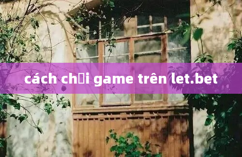 cách chơi game trên let.bet