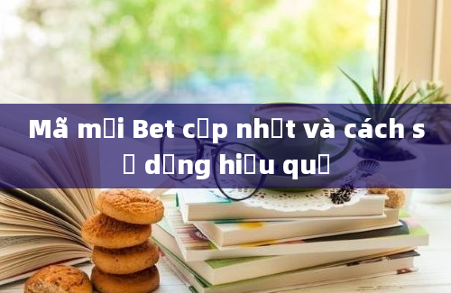 Mã mới Bet cập nhật và cách sử dụng hiệu quả