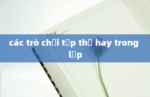 các trò chơi tập thể hay trong lớp