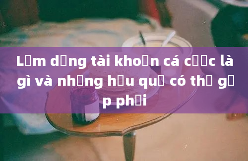 Lạm dụng tài khoản cá cược là gì và những hậu quả có thể gặp phải