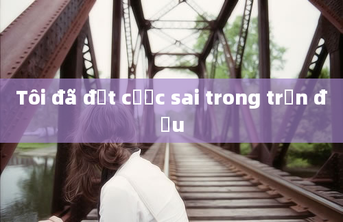 Tôi đã đặt cược sai trong trận đấu