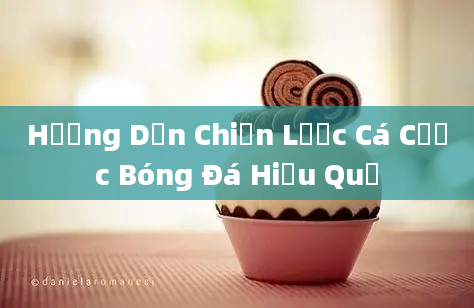 Hướng Dẫn Chiến Lược Cá Cược Bóng Đá Hiệu Quả