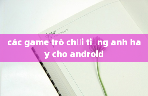 các game trò chơi tiếng anh hay cho android