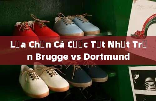 Lựa Chọn Cá Cược Tốt Nhất Trận Brugge vs Dortmund