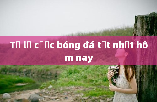 Tỷ lệ cược bóng đá tốt nhất hôm nay