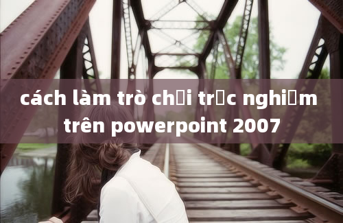 cách làm trò chơi trắc nghiệm trên powerpoint 2007