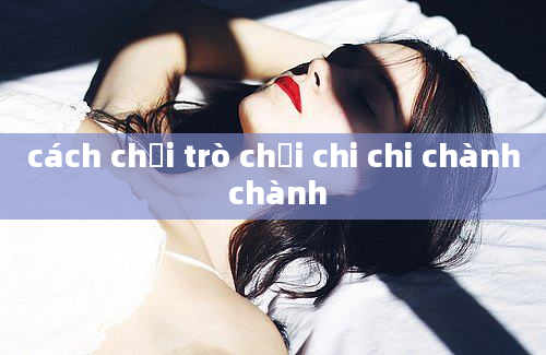 cách chơi trò chơi chi chi chành chành