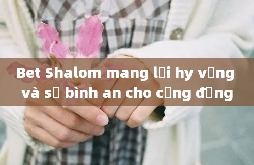 Bet Shalom mang lại hy vọng và sự bình an cho cộng đồng