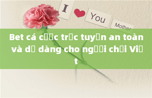 Bet cá cược trực tuyến an toàn và dễ dàng cho người chơi Việt