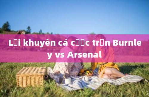 Lời khuyên cá cược trận Burnley vs Arsenal