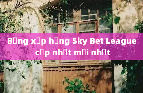 Bảng xếp hạng Sky Bet League cập nhật mới nhất