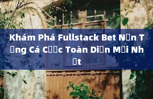 Khám Phá Fullstack Bet Nền Tảng Cá Cược Toàn Diện Mới Nhất