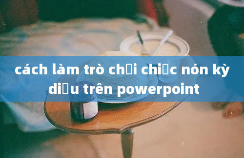 cách làm trò chơi chiếc nón kỳ diệu trên powerpoint