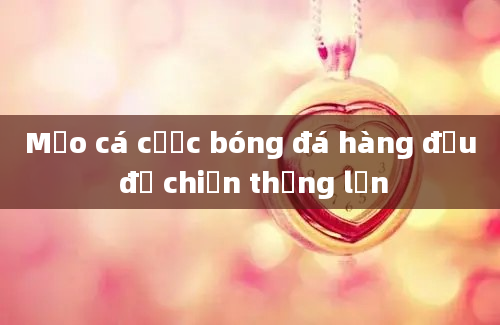 Mẹo cá cược bóng đá hàng đầu để chiến thắng lớn