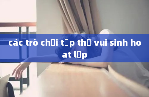 các trò chơi tập thể vui sinh hoat lớp