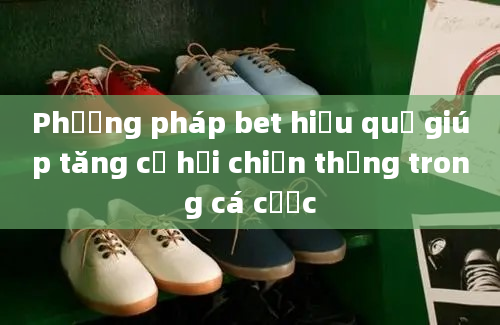 Phương pháp bet hiệu quả giúp tăng cơ hội chiến thắng trong cá cược