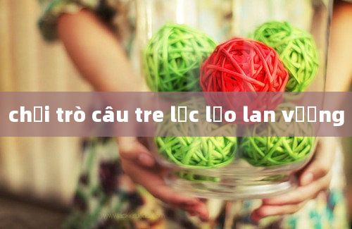 chơi trò câu tre lắc lẻo lan vương