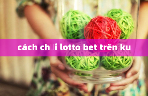 cách chơi lotto bet trên ku