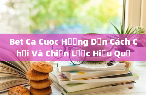 Bet Ca Cuoc Hướng Dẫn Cách Chơi Và Chiến Lược Hiệu Quả