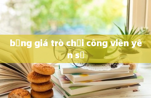 bảng giá trò chơi công viên yên sở