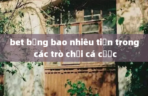 bet bằng bao nhiêu tiền trong các trò chơi cá cược