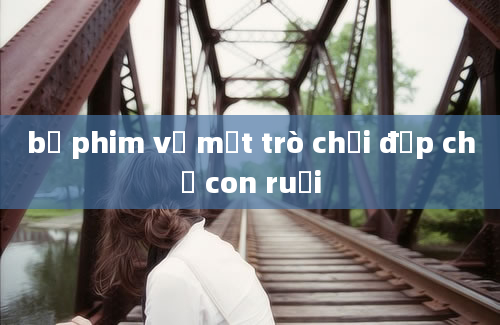 bộ phim về một trò chơi đập chế con ruồi