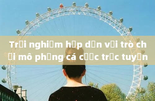 Trải nghiệm hấp dẫn với trò chơi mô phỏng cá cược trực tuyến