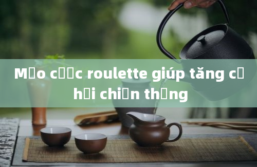 Mẹo cược roulette giúp tăng cơ hội chiến thắng