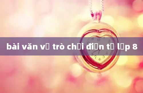 bài văn về trò chơi điện tử lớp 8