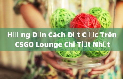 Hướng Dẫn Cách Đặt Cược Trên CSGO Lounge Chi Tiết Nhất