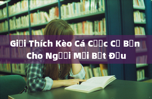 Giải Thích Kèo Cá Cược Cơ Bản Cho Người Mới Bắt Đầu