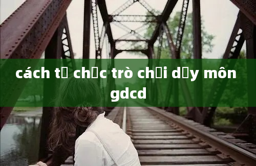 cách tổ chức trò chơi dạy môn gdcd