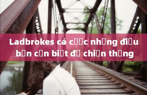 Ladbrokes cá cược những điều bạn cần biết để chiến thắng