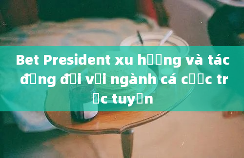 Bet President xu hướng và tác động đối với ngành cá cược trực tuyến