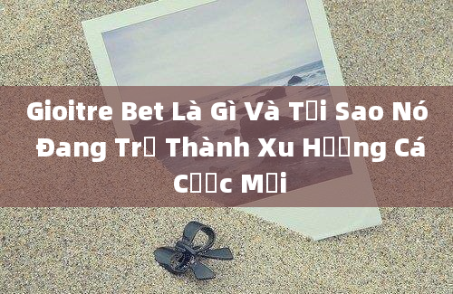 Gioitre Bet Là Gì Và Tại Sao Nó Đang Trở Thành Xu Hướng Cá Cược Mới