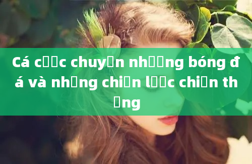 Cá cược chuyển nhượng bóng đá và những chiến lược chiến thắng