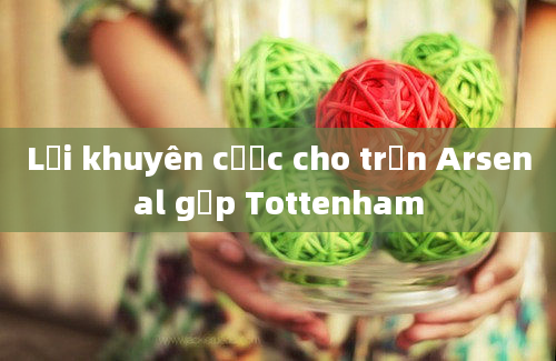 Lời khuyên cược cho trận Arsenal gặp Tottenham