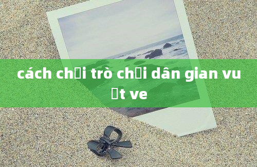 cách chơi trò chơi dân gian vuốt ve