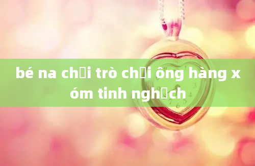 bé na chơi trò chơi ông hàng xóm tinh nghịch