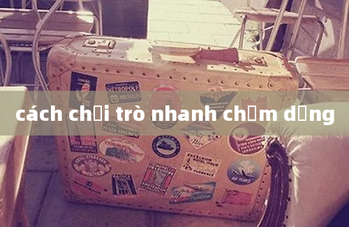 cách chơi trò nhanh chậm dừng