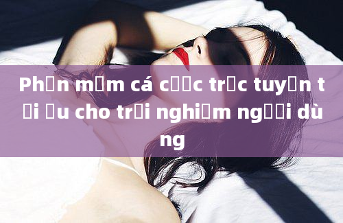 Phần mềm cá cược trực tuyến tối ưu cho trải nghiệm người dùng