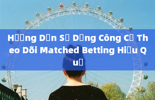 Hướng Dẫn Sử Dụng Công Cụ Theo Dõi Matched Betting Hiệu Quả