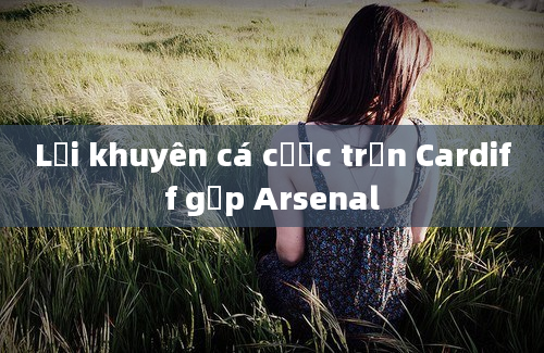 Lời khuyên cá cược trận Cardiff gặp Arsenal