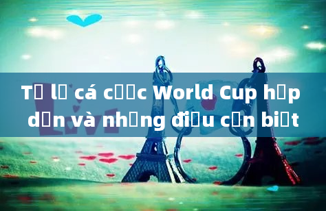 Tỷ lệ cá cược World Cup hấp dẫn và những điều cần biết