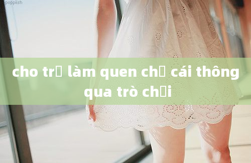 cho trẻ làm quen chữ cái thông qua trò chơi