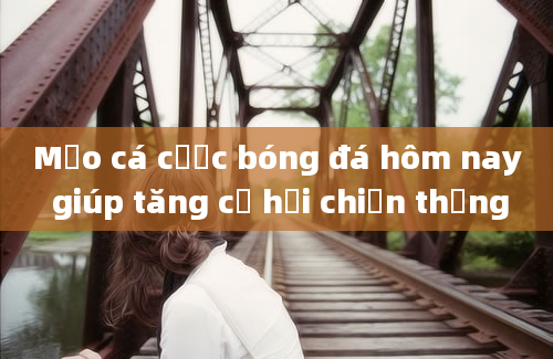 Mẹo cá cược bóng đá hôm nay giúp tăng cơ hội chiến thắng