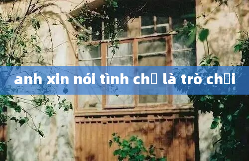 anh xin nói tình chỉ là trò chơi