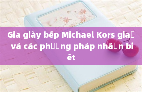 Gia giày bếp Michael Kors giả và các phương pháp nhận biết