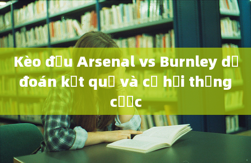 Kèo đấu Arsenal vs Burnley dự đoán kết quả và cơ hội thắng cược