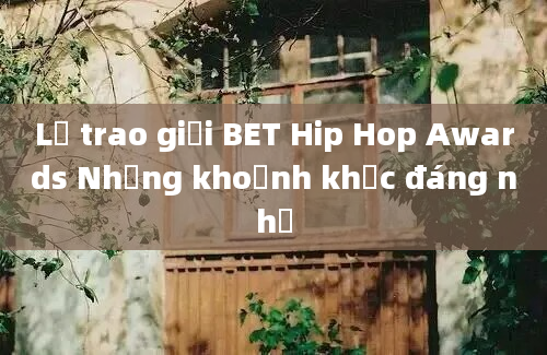 Lễ trao giải BET Hip Hop Awards Những khoảnh khắc đáng nhớ